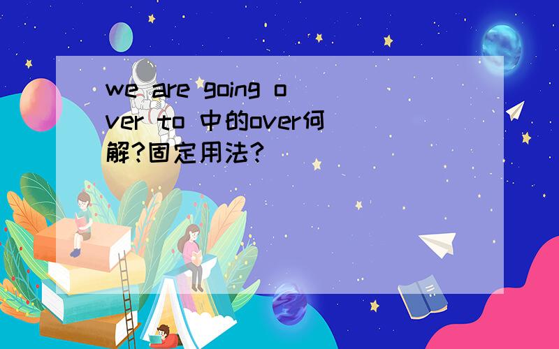 we are going over to 中的over何解?固定用法?