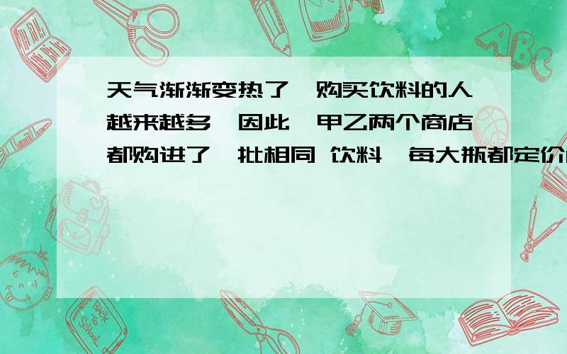 天气渐渐变热了,购买饮料的人越来越多,因此,甲乙两个商店都购进了一批相同 饮料,每大瓶都定价16元,为抢占市场,它们分别推出以下优惠措施.甲商店的措施是打9折,乙商店买8瓶送1瓶,ABCD4个