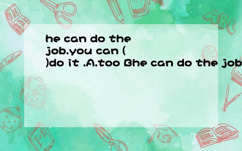 he can do the job.you can ( )do it .A.too Bhe can do the job.you can ( )do it .A.too B.either C.also