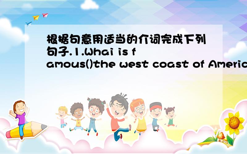 根据句意用适当的介词完成下列句子.1.Whai is famous()the west coast of America?2.The lake()different fish in it is very beautiful.3.They were in Beijing()the first time and they were quite happy.4.——What are they()your ciassroom wal