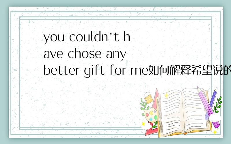 you couldn't have chose any better gift for me如何解释希望说的通俗易懂