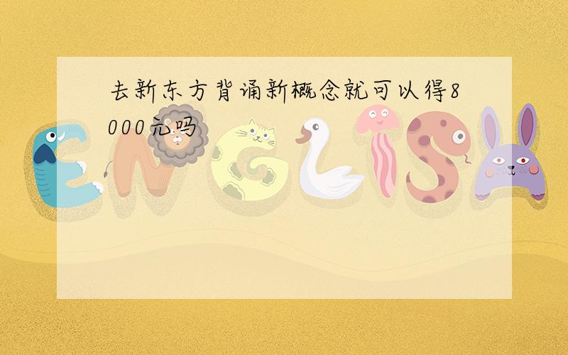 去新东方背诵新概念就可以得8000元吗