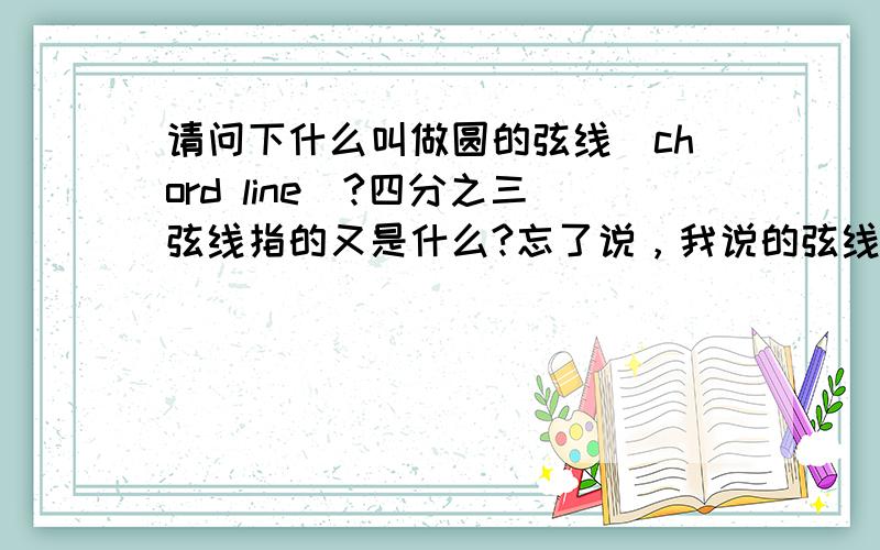 请问下什么叫做圆的弦线（chord line）?四分之三弦线指的又是什么?忘了说，我说的弦线是直升机旋翼相关的。弱弱的问下这个四分之三弦线（旋翼的哦）指的是什么？