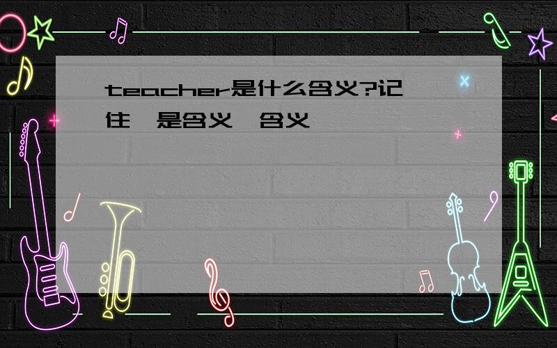 teacher是什么含义?记住,是含义,含义