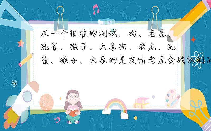 求一个很准的测试：狗、老虎、孔雀、猴子、大象狗、老虎、孔雀、猴子、大象狗是友情老虎金钱权利孔雀爱情大象亲情猴子是什么?