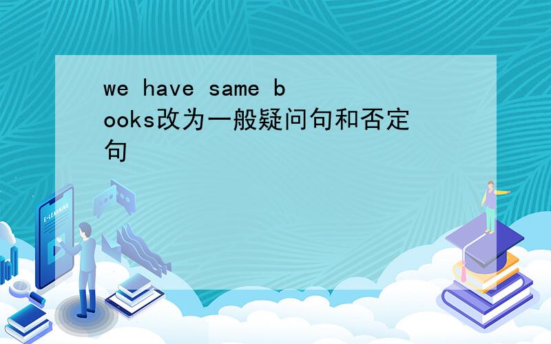 we have same books改为一般疑问句和否定句