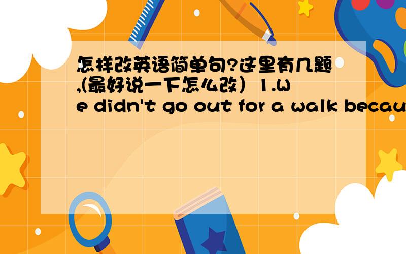 怎样改英语简单句?这里有几题,(最好说一下怎么改）1.We didn't go out for a walk because it was raining.We didn't go out for a walk_____ _____ the rain.2.He was so excited that he couldn't go to sleep.He was _____ ____ ____ go to be