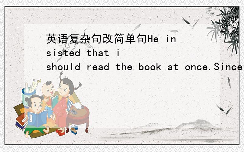 英语复杂句改简单句He insisted that i should read the book at once.Since he left school,i've never seen him.That you go there will help a lot.