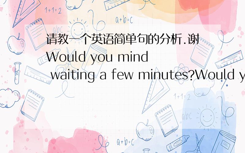 请教一个英语简单句的分析.谢Would you mind waiting a few minutes?Would you mind waiting for a few minutes?这两句有错么?书上说第一句是 主谓宾 的句式.这里的a few minutes是做修饰么?相当于形容词?第二句是