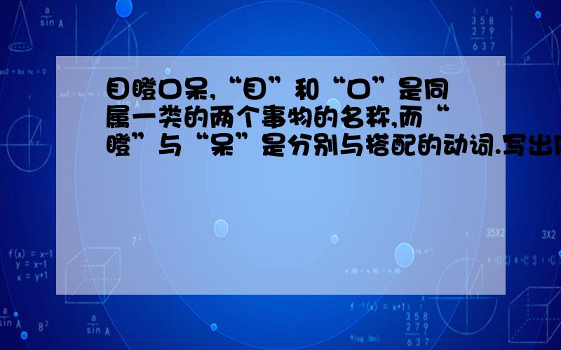 目瞪口呆,“目”和“口”是同属一类的两个事物的名称,而“瞪”与“呆”是分别与搭配的动词.写出同类的成