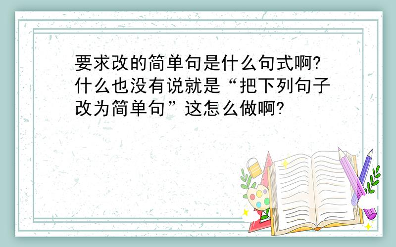 要求改的简单句是什么句式啊?什么也没有说就是“把下列句子改为简单句”这怎么做啊?