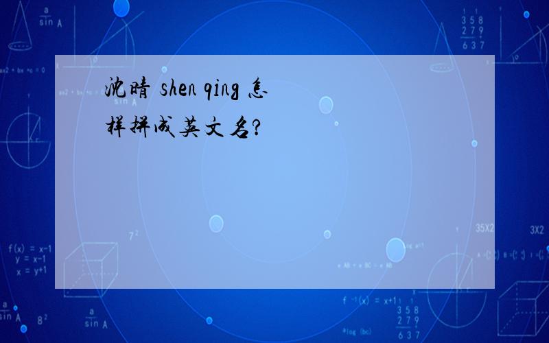 沈晴 shen qing 怎样拼成英文名?