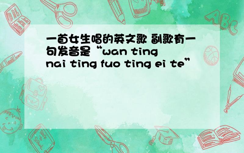 一首女生唱的英文歌 副歌有一句发音是“wan ting nai ting fuo ting ei te”