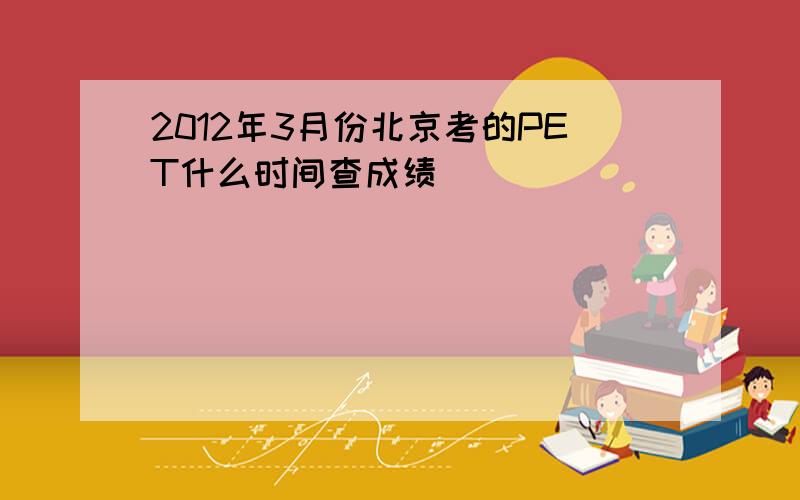 2012年3月份北京考的PET什么时间查成绩