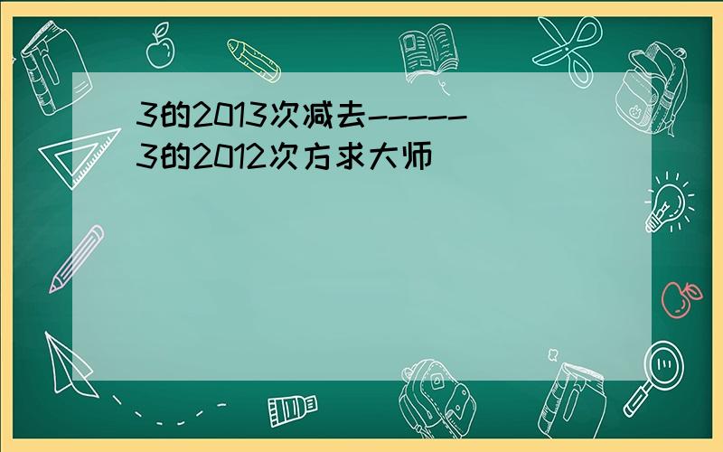 3的2013次减去-----3的2012次方求大师