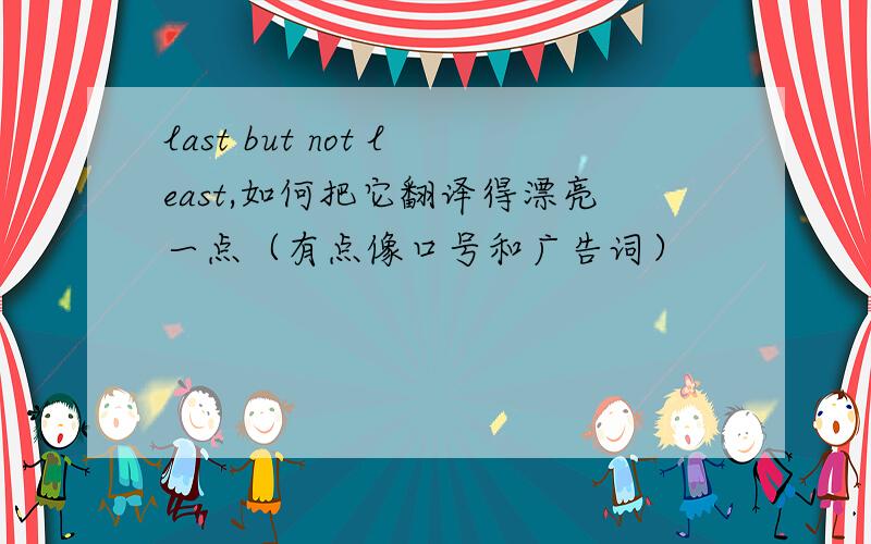 last but not least,如何把它翻译得漂亮一点（有点像口号和广告词）