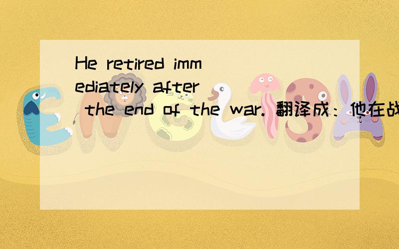 He retired immediately after the end of the war. 翻译成：他在战争之后马上退休.对不自动翻译的是：他退休后立即结束战争.有点晕