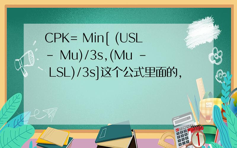 CPK= Min[ (USL- Mu)/3s,(Mu - LSL)/3s]这个公式里面的,