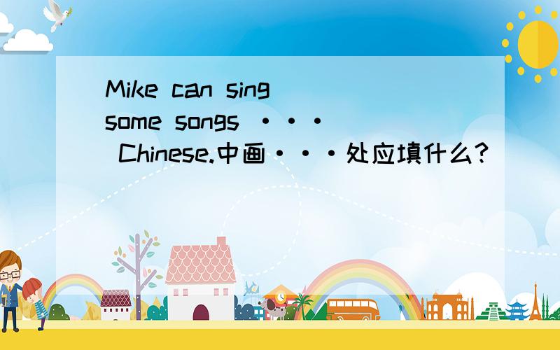 Mike can sing some songs ··· Chinese.中画···处应填什么?