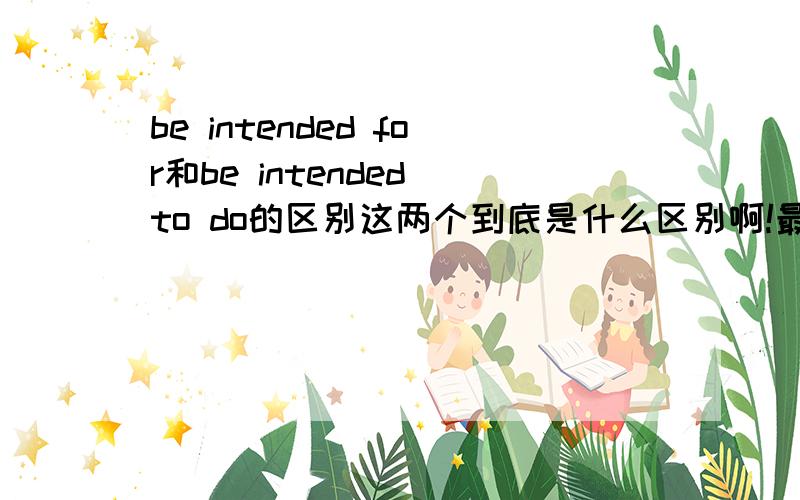 be intended for和be intended to do的区别这两个到底是什么区别啊!最好举几个例子说明一下啊!以及后面接什么短语啊?