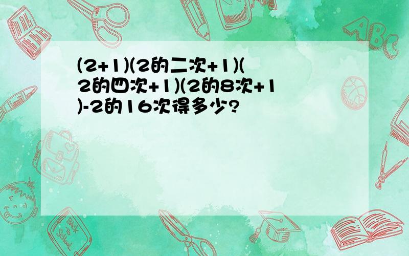 (2+1)(2的二次+1)(2的四次+1)(2的8次+1)-2的16次得多少?