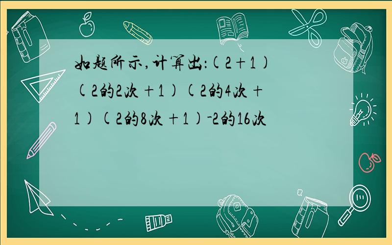 如题所示,计算出：(2+1)(2的2次+1)(2的4次+1)(2的8次+1)-2的16次