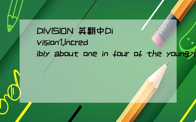 DIVISION 英翻中Division1.Incredibly about one in four of the young people in the United States cannot read.2.That district was a very apparent hot spot.3.The new product got a mixed reaction in the market.4.A large-than-expected audience of 300 at
