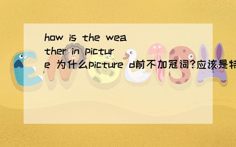 how is the weather in picture 为什么picture d前不加冠词?应该是特指啊,还有问一下,在不可数名词前,可以用many much some吗?忘了：Mary and I I是不是一定要放到后面？She goes home with her father.she是主语吧？