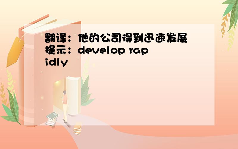 翻译：他的公司得到迅速发展 提示：develop rapidly