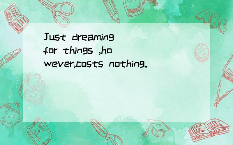 Just dreaming for things ,however,costs nothing.