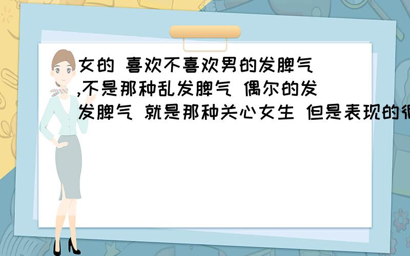 女的 喜欢不喜欢男的发脾气 ,不是那种乱发脾气 偶尔的发发脾气 就是那种关心女生 但是表现的很生气