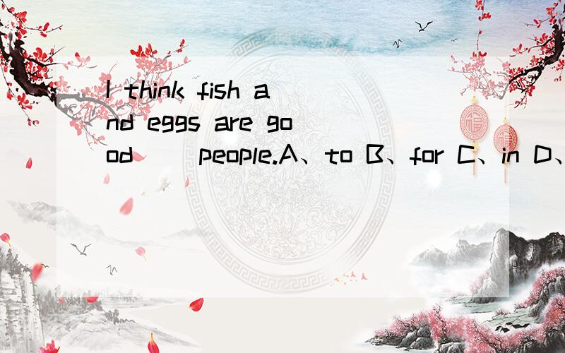 I think fish and eggs are good( )people.A、to B、for C、in D、at