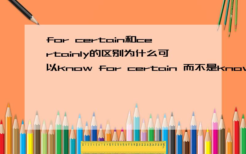 for certain和certainly的区别为什么可以know for certain 而不是know certainly