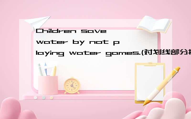 Children save water by not playing water games.(对划线部分提问) children save water?划线 by not save water