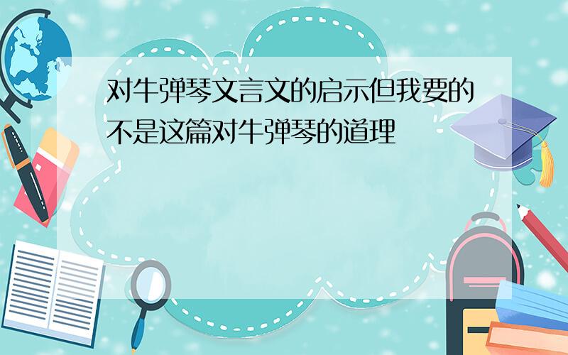 对牛弹琴文言文的启示但我要的不是这篇对牛弹琴的道理