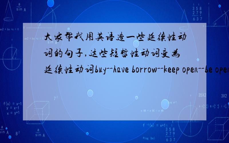 大家帮我用英语造一些延续性动词的句子,这些短暂性动词变为延续性动词buy--have borrow--keep open--be open fall asleep--be asleepmake friends--be friends get up--be up marry--be marrieddie--be dead ,这些短暂性动词变