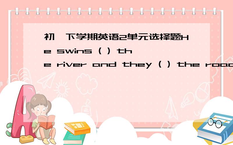 初一下学期英语2单元选择题He swins ( ) the river and they ( ) the road at the ( )怎么添across;cross;crossing B cross;across;crossing C crossing;cross;across D crossing;across;cross 回答后请写清楚原因