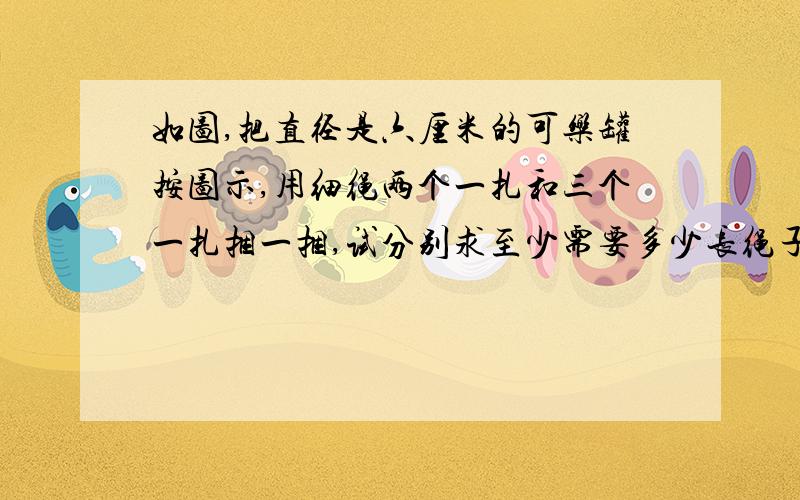 如图,把直径是六厘米的可乐罐按图示,用细绳两个一扎和三个一扎捆一捆,试分别求至少需要多少长绳子