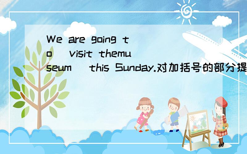 We are going to (visit themuseum) this Sunday.对加括号的部分提问