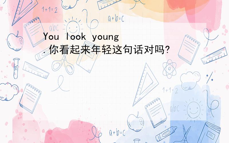 You look young.你看起来年轻这句话对吗?