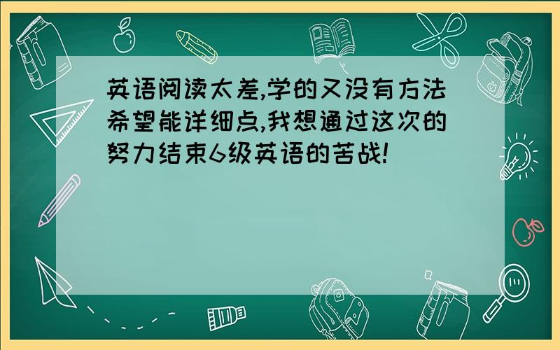 英语阅读太差,学的又没有方法希望能详细点,我想通过这次的努力结束6级英语的苦战!