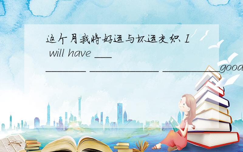 这个月我将好运与坏运交织 I will have __________ ____________ __________good luck这个月我将好运与坏运交织 I will have __________ ____________ __________good luck and bad luck this mouth.