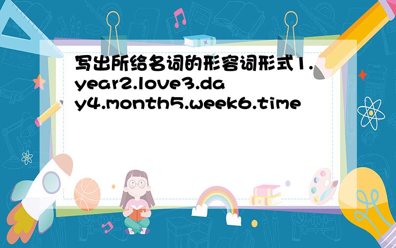 写出所给名词的形容词形式1.year2.love3.day4.month5.week6.time