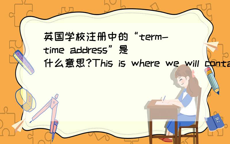 英国学校注册中的“term-time address”是什么意思?This is where we will contact you when you are scheduled to be in attendance at the University.This may be different from your Permanent Home Address.Please select the statement which des