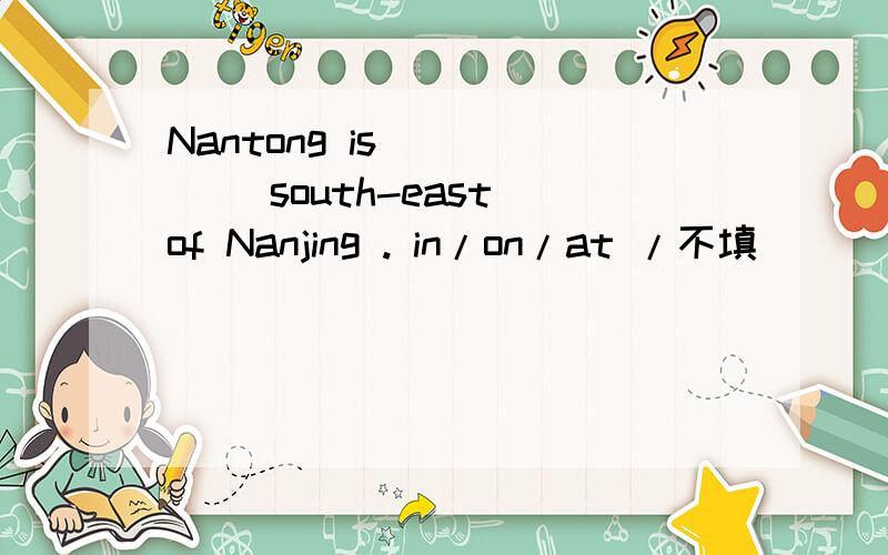 Nantong is _____ south-east of Nanjing . in/on/at /不填