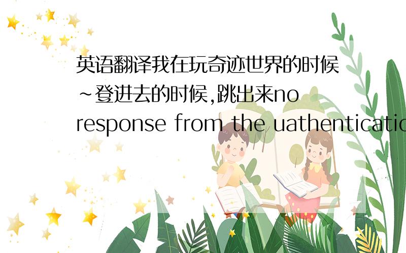 英语翻译我在玩奇迹世界的时候～登进去的时候,跳出来no response from the uathentication server unable to connect to the network is not connected or blocked by the firewall帅呆了 就你了～