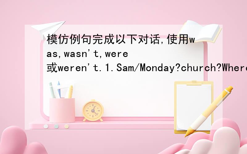 模仿例句完成以下对话,使用was,wasn't,were或weren't.1.Sam/Monday?church?Where was Sam on Monday?Was he at church?school No,he wasn't at church.He wa at chool.2.your father/1996?England?___________________________here in China _____________