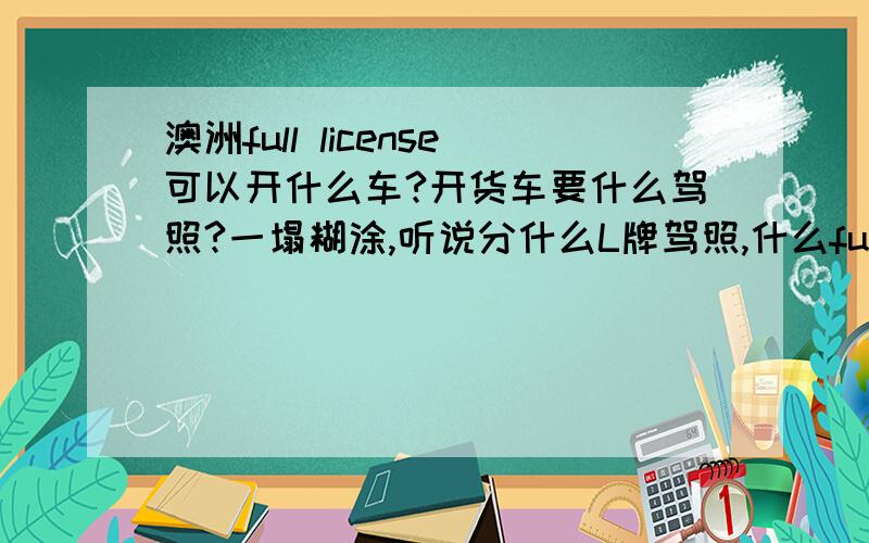 澳洲full license可以开什么车?开货车要什么驾照?一塌糊涂,听说分什么L牌驾照,什么full licesnse的?开货车还分什么HC,MC?我在国内是B2.等去澳洲墨尔本后,想开货车.我要考啥?怎么个流程?