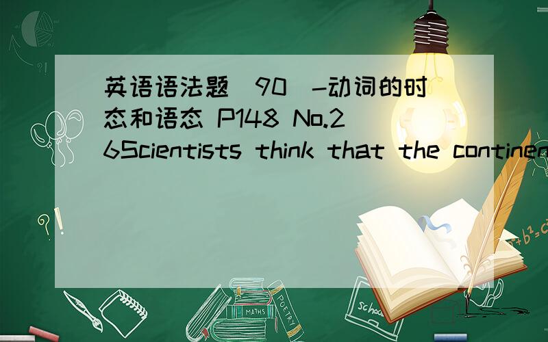 英语语法题(90)-动词的时态和语态 P148 No.26Scientists think that the continents _____always where they ____today.A.aren't;are B.aren't were C.weren't;are D.weren't;were答案+思路,3Q