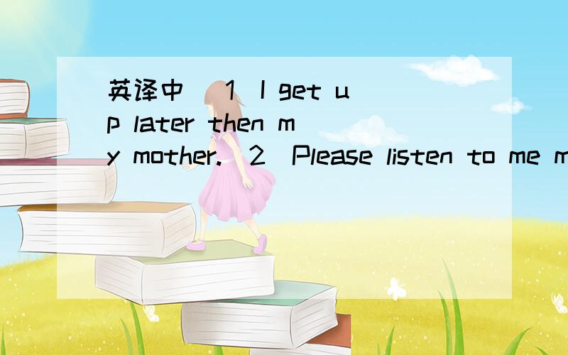 英译中 （1）I get up later then my mother.（2）Please listen to me more carefully.（3）How many cakes are larger than the mine.（4）Who runs faster ,you or he?（5）the sun is much brighter than the moon.(6)The girl draws better than her